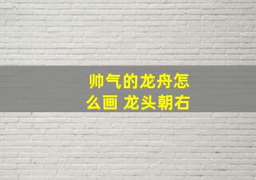 帅气的龙舟怎么画 龙头朝右